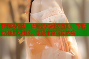 萝莉岛在线：体验流畅社交互动，下载应用进入社区，享受丰富互动内容