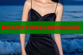 萝莉岛四岁女孩专属乐园趣味互动体验
