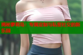 揭秘萝莉岛：专属定制与私密社交的新乐园
