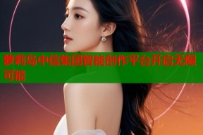 萝莉岛中信集团智能创作平台开启无限可能