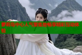 萝莉岛中心人气聚集地畅享精彩互动体验