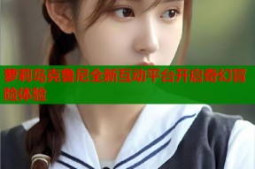萝莉岛克鲁尼全新互动平台开启奇幻冒险体验