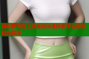 揭秘萝莉岛之谜真相快速探索平台助你轻松解谜