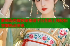 萝莉岛央媒独家报道平台全新上线轻松掌握热点资讯