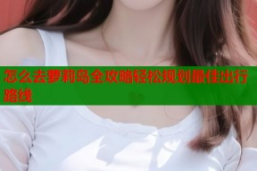 怎么去萝莉岛全攻略轻松规划最佳出行路线