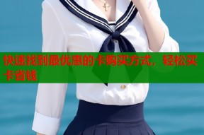快速找到最优惠的卡购买方式，轻松买卡省钱