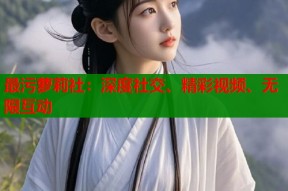 最污萝莉社：深度社交、精彩视频、无限互动