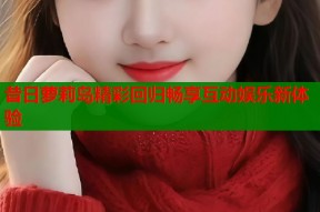 昔日萝莉岛精彩回归畅享互动娱乐新体验