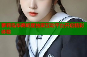 萝莉岛华裔明星独家互动平台开启精彩体验