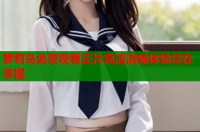萝莉岛免费观看正片高清流畅体验尽在掌握