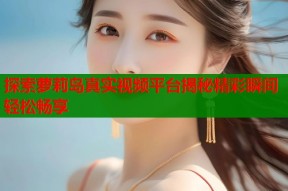 探索萝莉岛真实视频平台揭秘精彩瞬间轻松畅享