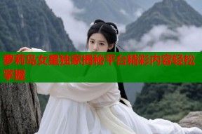 萝莉岛女星独家揭秘平台精彩内容轻松掌握