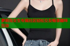 萝莉岛女生专属社区轻松交友畅享趣味互动