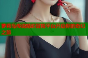 萝莉岛传说精彩冒险平台开启你的奇幻之旅
