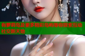 有萝莉岛及更多精彩岛屿等你探索互动社交新天地