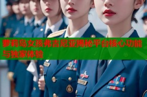 萝莉岛女孩弗吉尼亚揭秘平台核心功能与独家体验