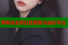萝莉岛女权社区探索与成长平台
