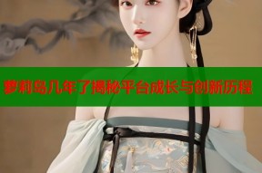 萝莉岛几年了揭秘平台成长与创新历程