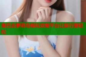 曼巴去萝莉岛畅玩攻略平台让旅行更轻松