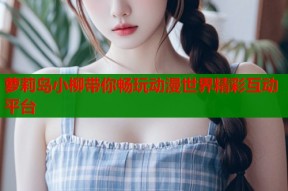 萝莉岛小柳带你畅玩动漫世界精彩互动平台