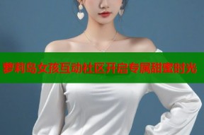 萝莉岛女孩互动社区开启专属甜蜜时光