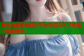 萝莉岛国家全解析平台带你深入了解每个国家特色