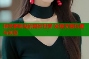 探索萝莉岛的奇妙世界 发现无限乐趣与创意