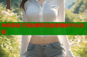 朱莉带孩子探秘萝莉岛独家揭秘平台功能