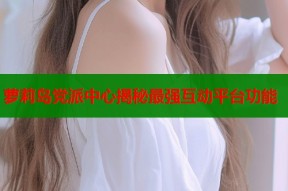 萝莉岛党派中心揭秘最强互动平台功能