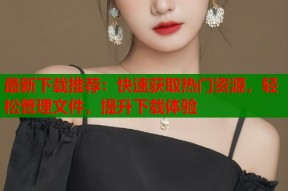 最新下载推荐：快速获取热门资源，轻松管理文件，提升下载体验