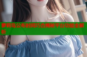 萝莉岛公布时间巧合揭秘平台功能全解析