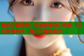 最新下载推荐：快速获取热门资源，轻松管理文件，提升下载体验(1)