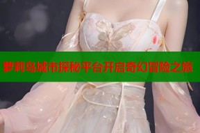 萝莉岛城市探秘平台开启奇幻冒险之旅