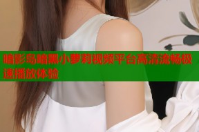 暗影岛暗黑小萝莉视频平台高清流畅极速播放体验