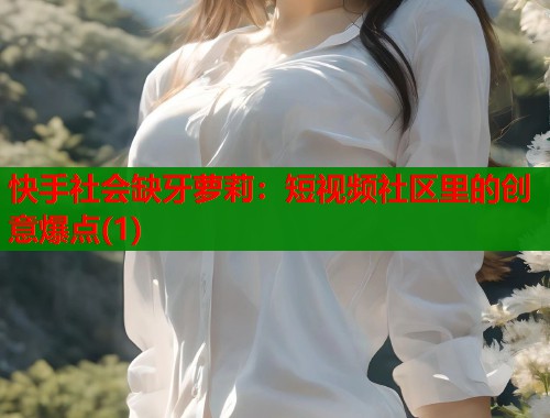 快手社会缺牙萝莉：短视频社区里的创意爆点(1)  第1张