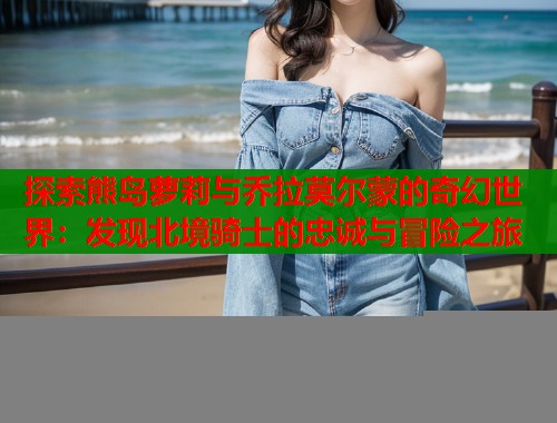 探索熊岛萝莉与乔拉莫尔蒙的奇幻世界：发现北境骑士的忠诚与冒险之旅  第1张