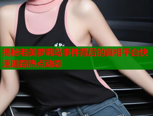 揭秘老美萝莉岛事件背后的真相平台快速追踪热点动态  第1张