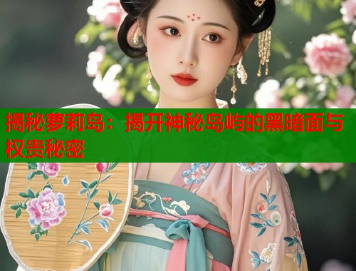 揭秘萝莉岛：揭开神秘岛屿的黑暗面与权贵秘密  第1张
