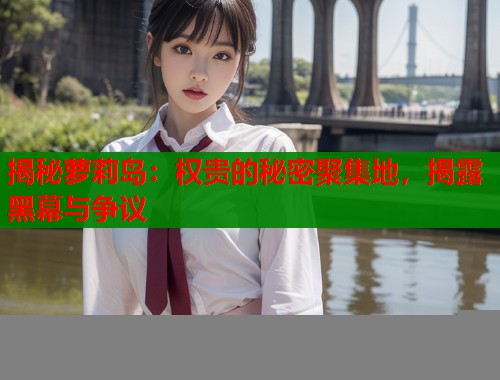 揭秘萝莉岛：权贵的秘密聚集地，揭露黑幕与争议  第1张