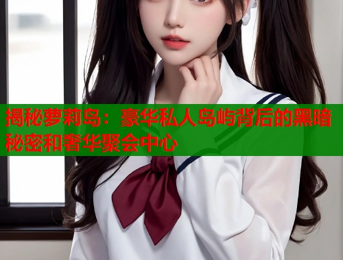 揭秘萝莉岛：豪华私人岛屿背后的黑暗秘密和奢华聚会中心  第1张