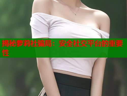 揭秘萝莉社骗局：安全社交平台的重要性  第1张