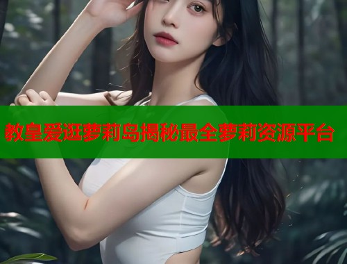 教皇爱逛萝莉岛揭秘最全萝莉资源平台  第2张