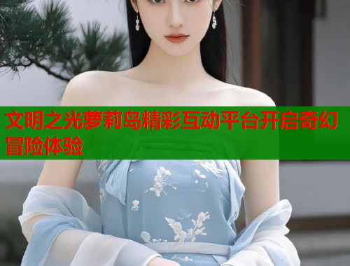 文明之光萝莉岛精彩互动平台开启奇幻冒险体验  第1张