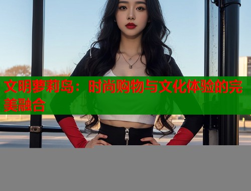文明萝莉岛：时尚购物与文化体验的完美融合  第1张