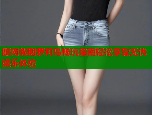断网假期萝莉岛畅玩指南轻松享受无忧娱乐体验  第1张