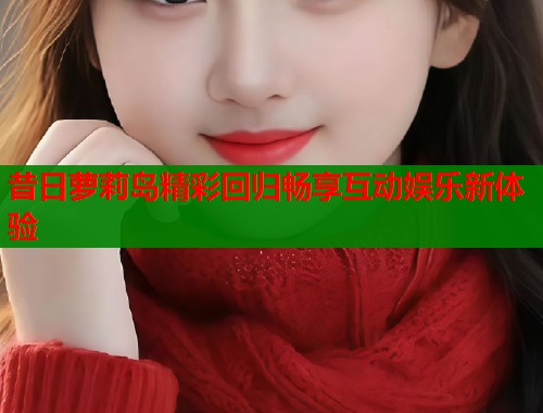 昔日萝莉岛精彩回归畅享互动娱乐新体验  第1张