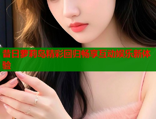 昔日萝莉岛精彩回归畅享互动娱乐新体验  第2张