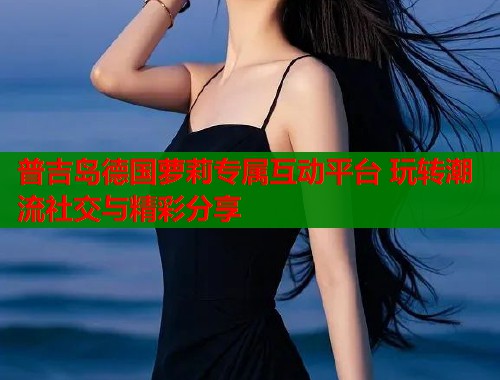 普吉岛德国萝莉专属互动平台 玩转潮流社交与精彩分享  第1张