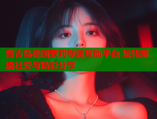 普吉岛德国萝莉专属互动平台 玩转潮流社交与精彩分享  第2张