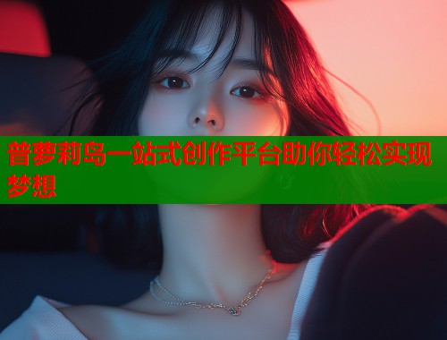 普萝莉岛一站式创作平台助你轻松实现梦想  第1张